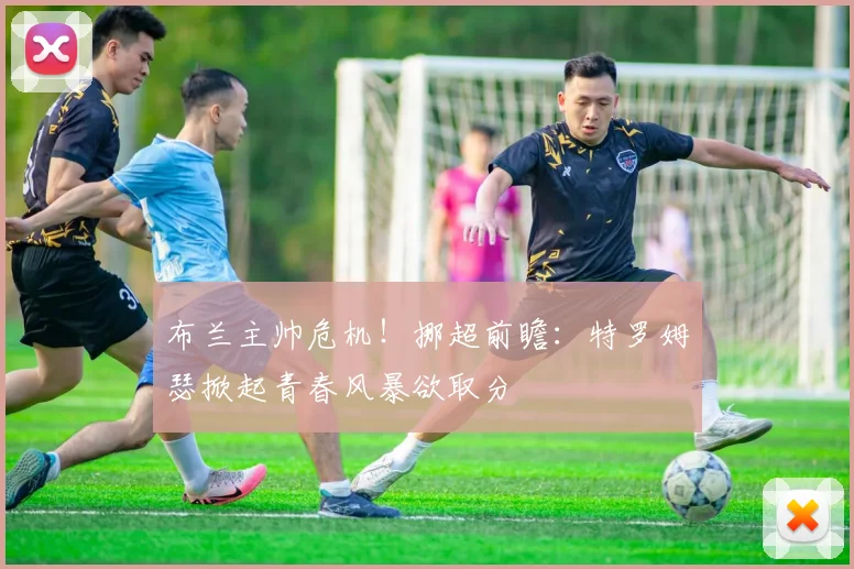 布兰主帅危机！挪超前瞻：特罗姆瑟掀起青春风暴欲取分