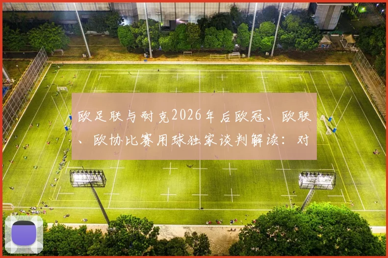 欧足联与耐克2026年后欧冠、欧联、欧协比赛用球独家谈判解读：对阿迪达斯影响几何？未来用球变化前瞻