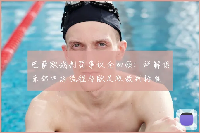 巴萨欧战判罚争议全回顾：详解俱乐部申诉流程与欧足联裁判标准
