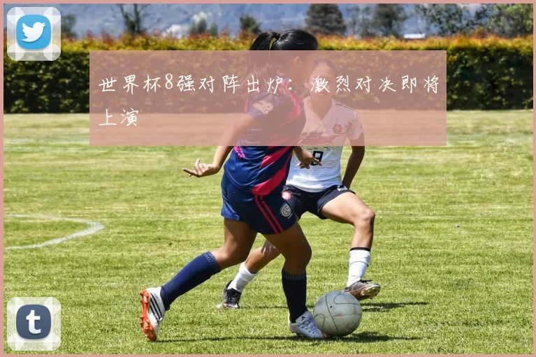 世界杯8强对阵出炉：激烈对决即将上演