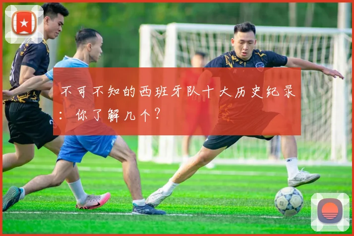 不可不知的西班牙队十大历史纪录：你了解几个？