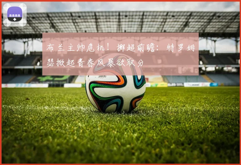 布兰主帅危机！挪超前瞻：特罗姆瑟掀起青春风暴欲取分