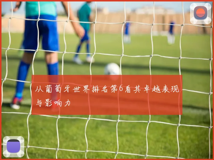 从葡萄牙世界排名第6看其卓越表现与影响力