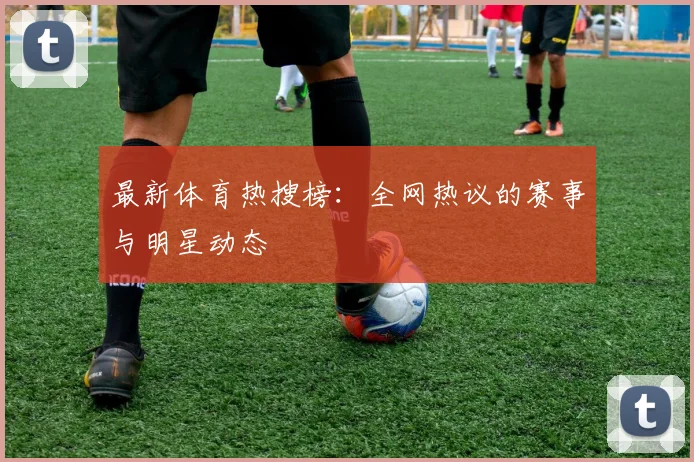 最新体育热搜榜：全网热议的赛事与明星动态