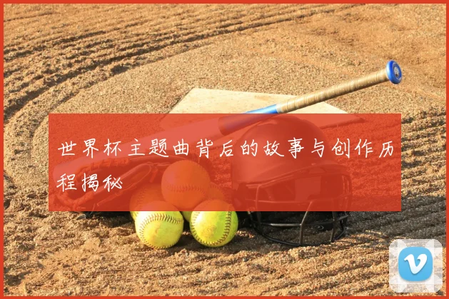 世界杯主题曲背后的故事与创作历程揭秘