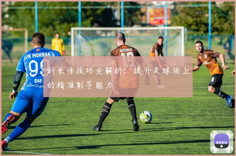 斜长传技巧全解析：提升足球场上的精准制导能力