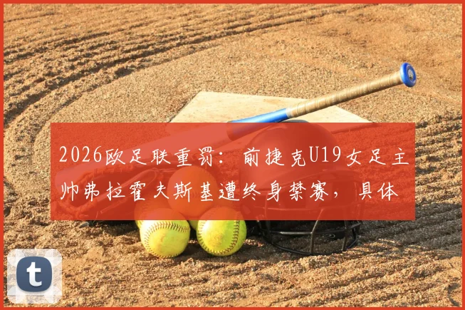 2026欧足联重罚：前捷克U19女足主帅弗拉霍夫斯基遭终身禁赛，具体原因、后续影响及同类案例详解