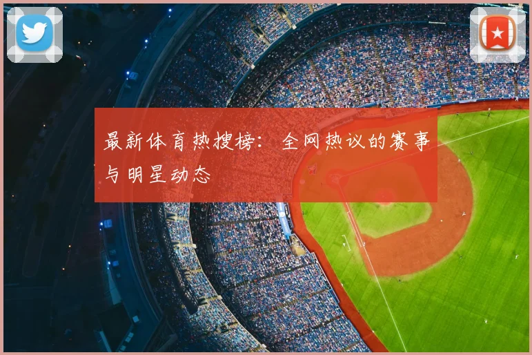 最新体育热搜榜：全网热议的赛事与明星动态