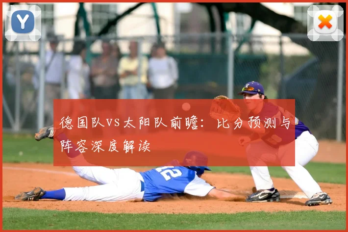 德国队vs太阳队前瞻：比分预测与阵容深度解读