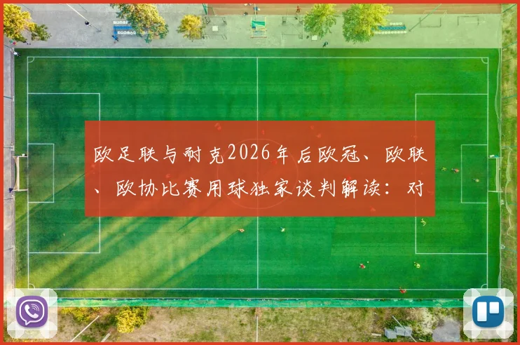 欧足联与耐克2026年后欧冠、欧联、欧协比赛用球独家谈判解读:对阿迪达斯影响几何?未来用球变化前瞻