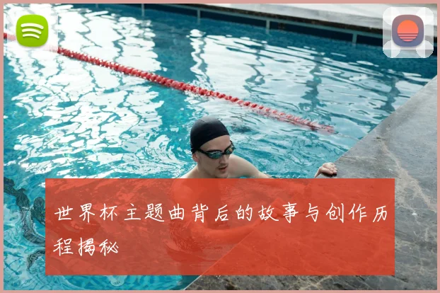 世界杯主题曲背后的故事与创作历程揭秘