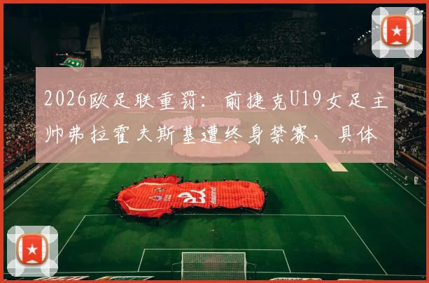 2026欧足联重罚：前捷克U19女足主帅弗拉霍夫斯基遭终身禁赛，具体原因、后续影响及同类案例详解