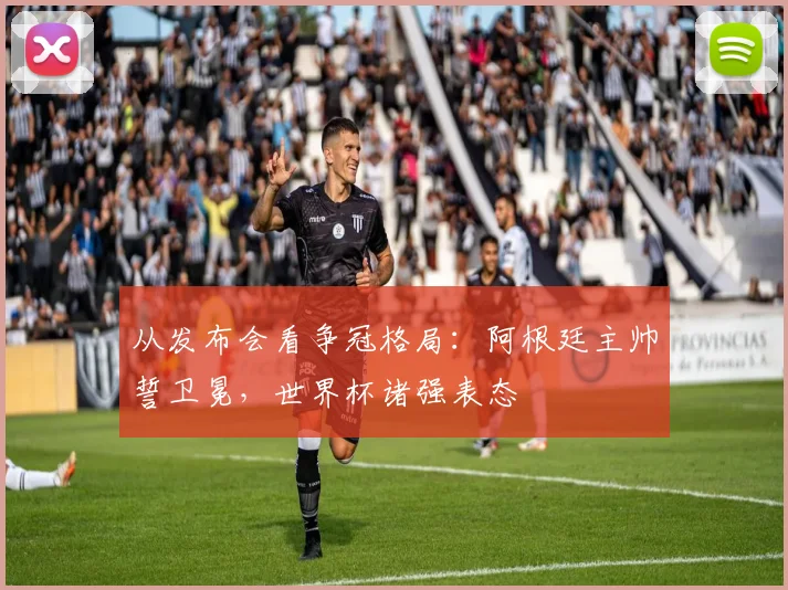 从发布会看争冠格局：阿根廷主帅誓卫冕，世界杯诸强表态